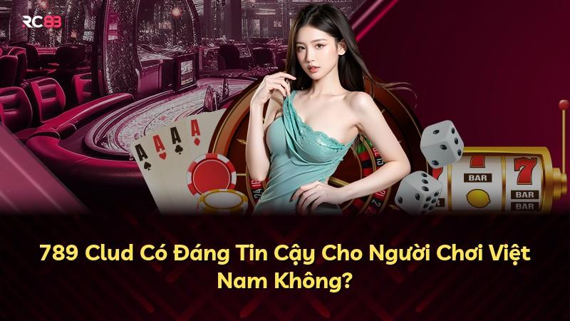 789 Clud Có Đáng Tin Cậy Cho Người Chơi Việt Nam Không?