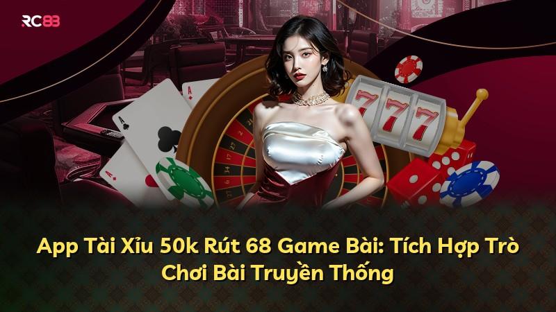 App Tài Xỉu 50k Rút 68 Game Bài: Tích Hợp Trò Chơi Bài Truyền Thống