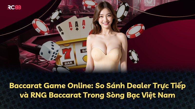 Baccarat Game Online: So Sánh Dealer Trực Tiếp và RNG Baccarat Trong Sòng Bạc Việt Nam
