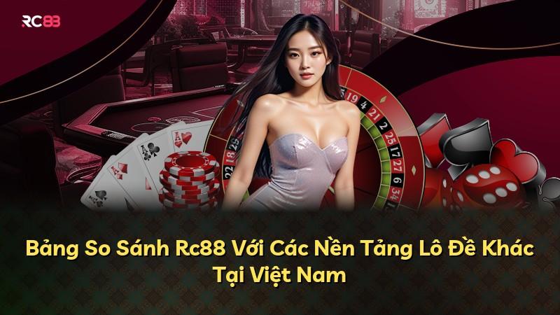 Bảng So Sánh Rc88 Với Các Nền Tảng Lô Đề Khác Tại Việt Nam