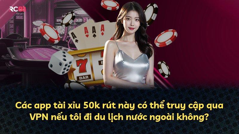 Các app tài xỉu 50k rút này có thể truy cập qua VPN nếu tôi đi du lịch nước ngoài không?