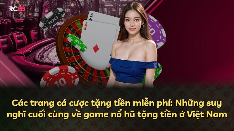 Các trang cá cược tặng tiền miễn phí: Những suy nghĩ cuối cùng về game nổ hũ tặng tiền ở Việt Nam