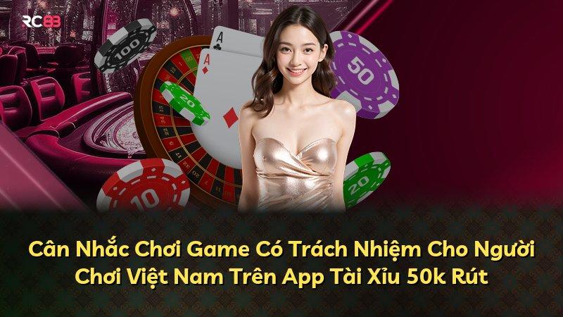 Cân Nhắc Chơi Game Có Trách Nhiệm Cho Người Chơi Việt Nam Trên App Tài Xỉu 50k Rút