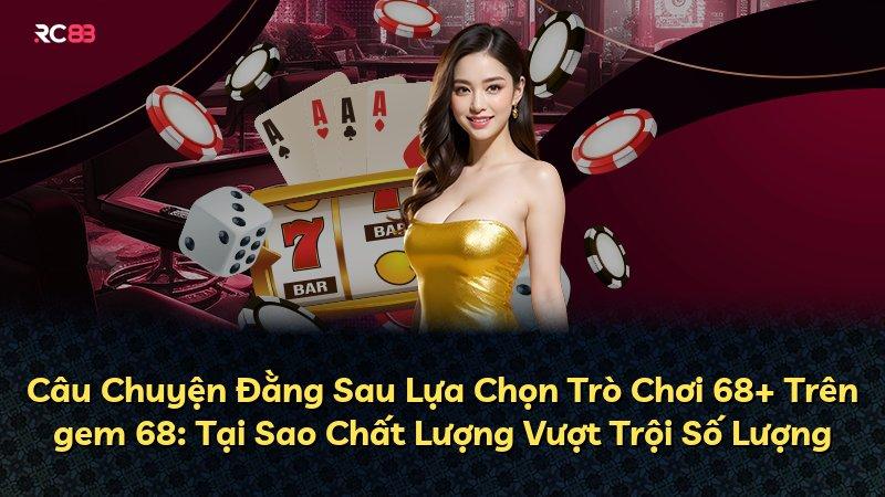 Câu Chuyện Đằng Sau Lựa Chọn Trò Chơi 68+ Trên gem 68: Tại Sao Chất Lượng Vượt Trội Số Lượng