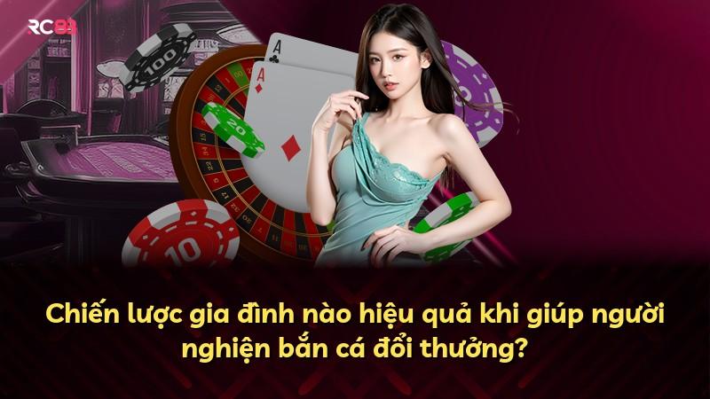 Chiến lược gia đình nào hiệu quả khi giúp người nghiện bắn cá đổi thưởng?