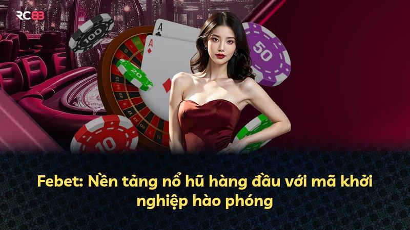 Febet: Nền tảng nổ hũ hàng đầu với mã khởi nghiệp hào phóng
