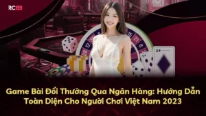 Game Bài Đổi Thưởng Qua Ngân Hàng: Hướng Dẫn Toàn Diện Cho Người Chơi Việt Nam 2025