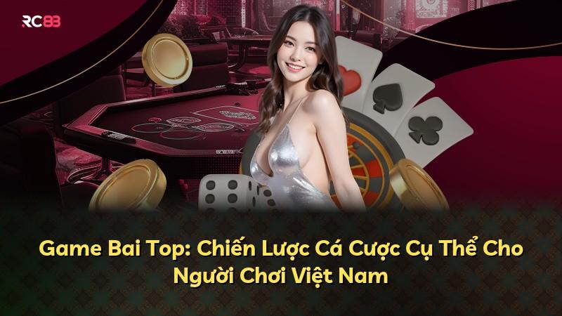 Game Bai Top: Chiến Lược Cá Cược Cụ Thể Cho Người Chơi Việt Nam