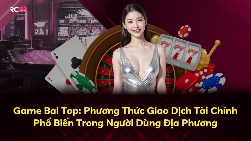 Game Bai Top: Phương Thức Giao Dịch Tài Chính Phổ Biến Trong Người Dùng Địa Phương