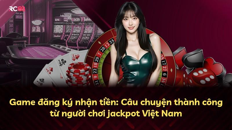 Game đăng ký nhận tiền: Câu chuyện thành công từ người chơi jackpot Việt Nam