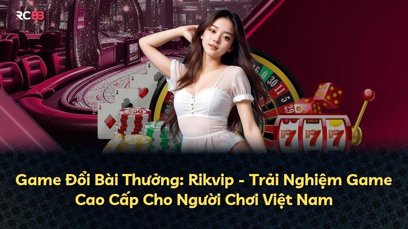 Game Đổi Bài Thưởng: Rikvip - Trải Nghiệm Game Cao Cấp Cho Người Chơi Việt Nam