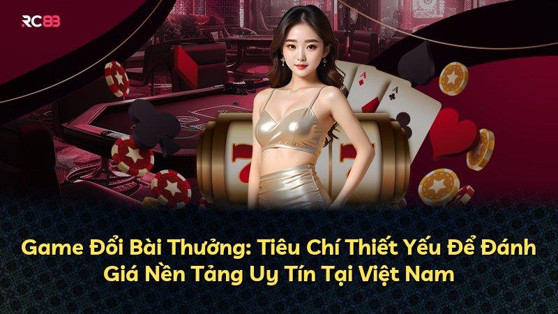 Game Đổi Bài Thưởng: Tiêu Chí Thiết Yếu Để Đánh Giá Nền Tảng Uy Tín Tại Việt Nam