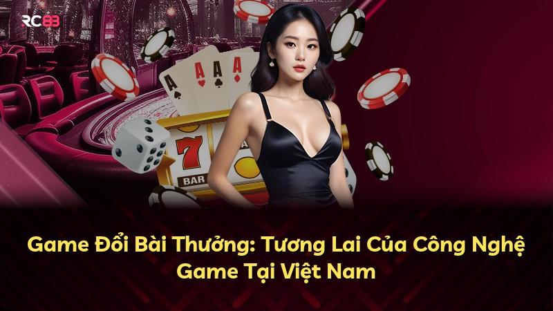 Game Đổi Bài Thưởng: Tương Lai Của Công Nghệ Game Tại Việt Nam
