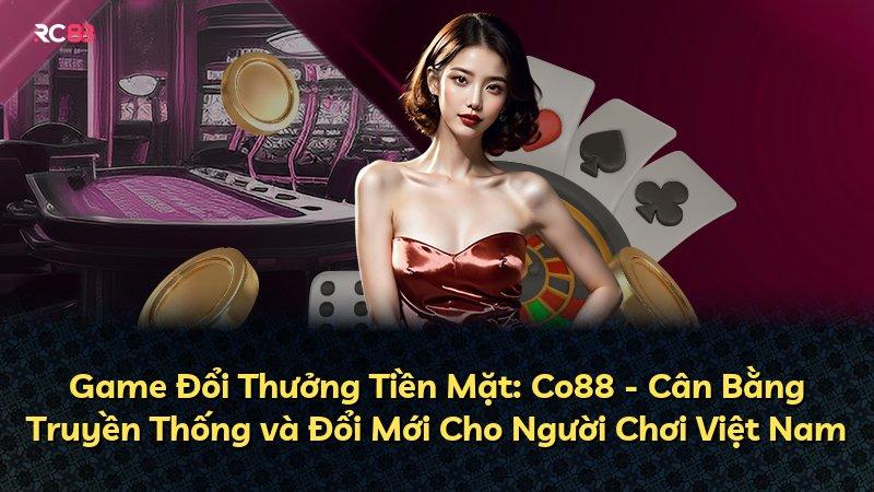 Game Đổi Thưởng Tiền Mặt: Co88 - Cân Bằng Truyền Thống và Đổi Mới Cho Người Chơi Việt Nam