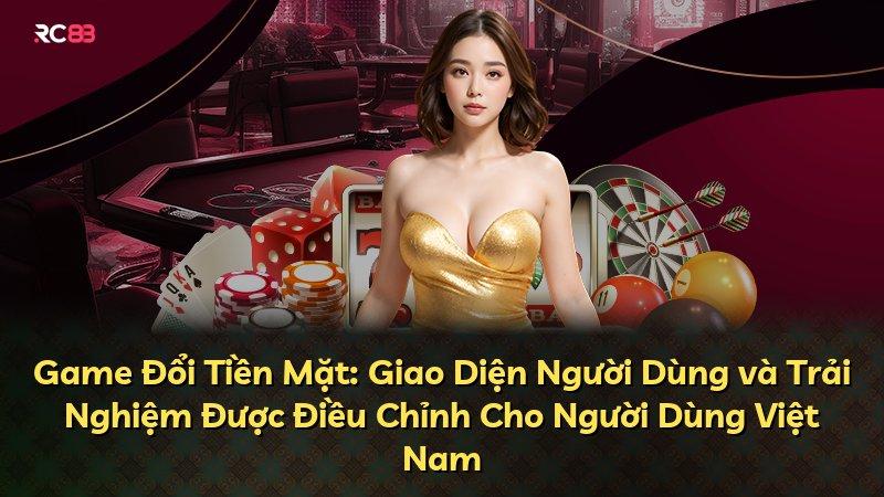Game Đổi Tiền Mặt: Giao Diện Người Dùng và Trải Nghiệm Được Điều Chỉnh Cho Người Dùng Việt Nam