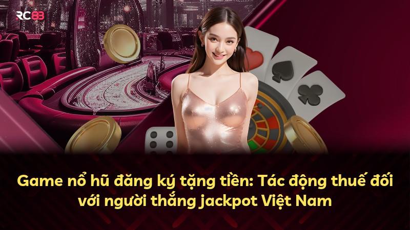 Game nổ hũ đăng ký tặng tiền: Tác động thuế đối với người thắng jackpot Việt Nam