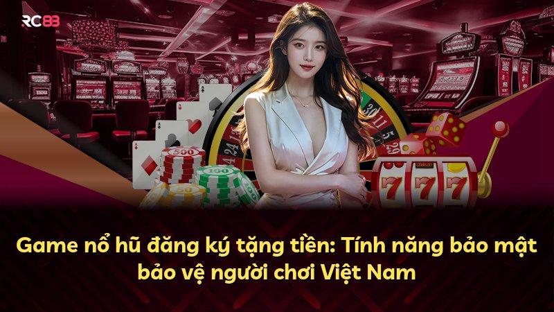 Game nổ hũ đăng ký tặng tiền: Tính năng bảo mật bảo vệ người chơi Việt Nam