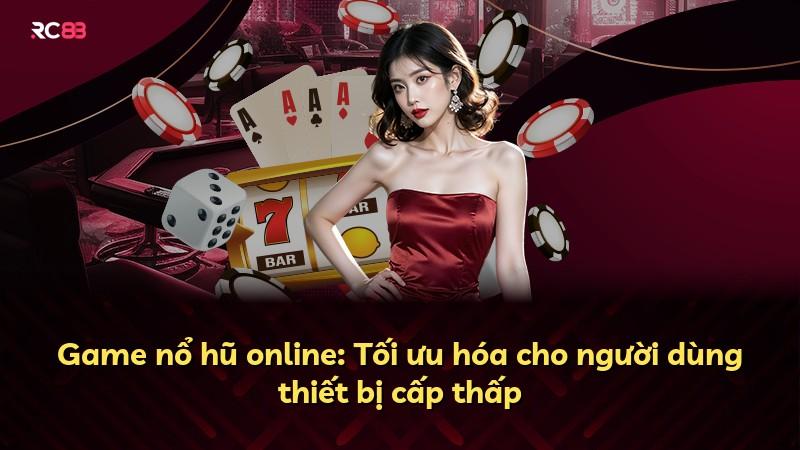 Game nổ hũ online: Tối ưu hóa cho người dùng thiết bị cấp thấp