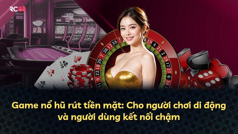 Game nổ hũ rút tiền mặt: Cho người chơi di động và người dùng kết nối chậm