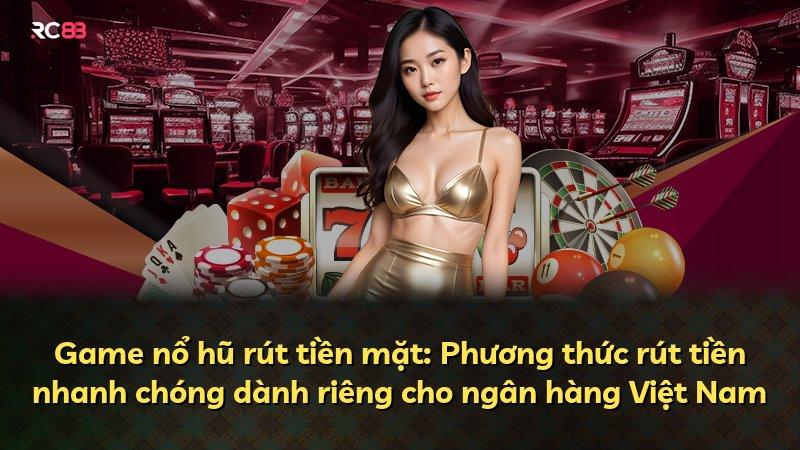 Game nổ hũ rút tiền mặt: Phương thức rút tiền nhanh chóng dành riêng cho ngân hàng Việt Nam