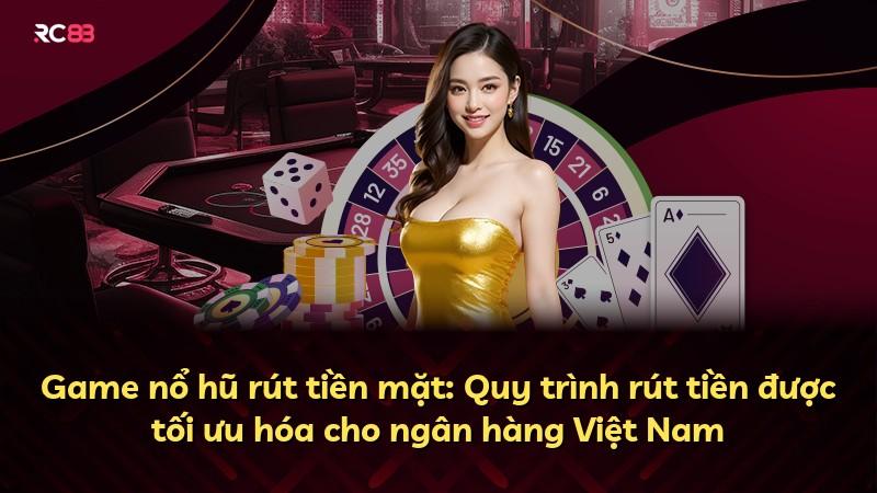 Game nổ hũ rút tiền mặt: Quy trình rút tiền được tối ưu hóa cho ngân hàng Việt Nam