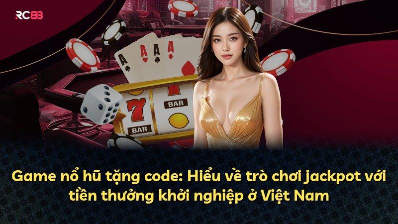 Game nổ hũ tặng code: Hiểu về trò chơi jackpot với tiền thưởng khởi nghiệp ở Việt Nam