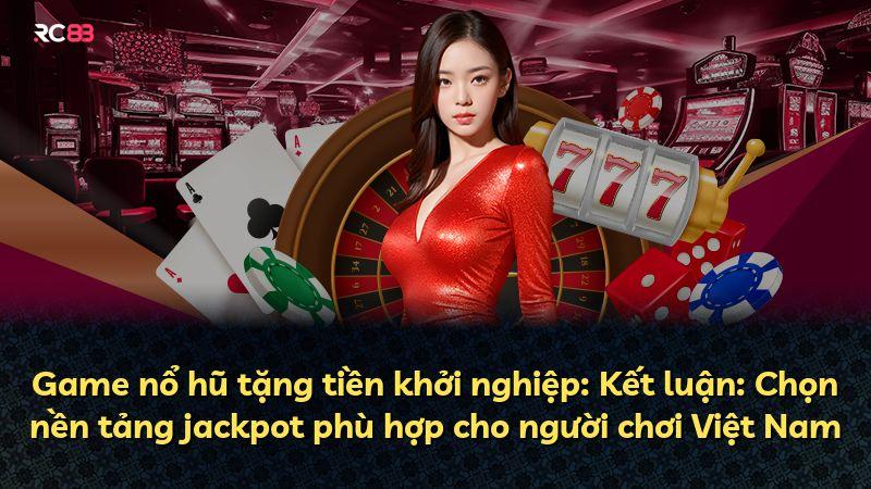 Game nổ hũ tặng tiền khởi nghiệp: Kết luận: Chọn nền tảng jackpot phù hợp cho người chơi Việt Nam