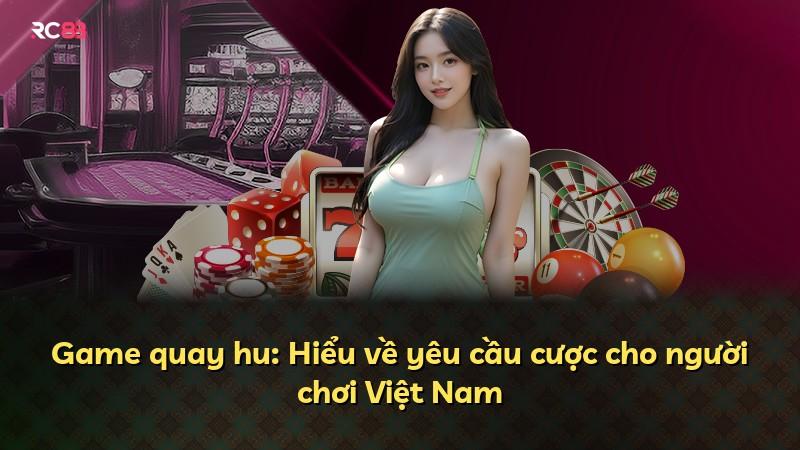 Game quay hu: Hiểu về yêu cầu cược cho người chơi Việt Nam