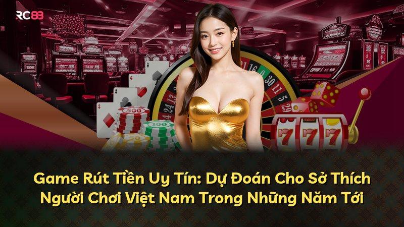 Game Rút Tiền Uy Tín: Dự Đoán Cho Sở Thích Người Chơi Việt Nam Trong Những Năm Tới