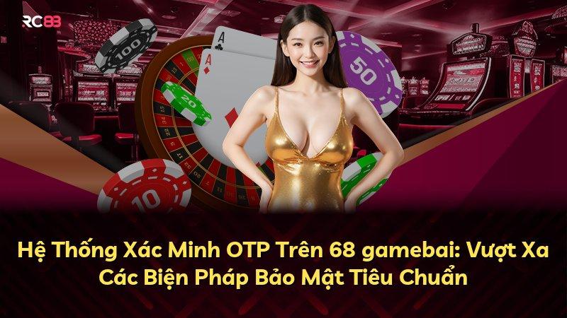 Hệ Thống Xác Minh OTP Trên 68 gamebai: Vượt Xa Các Biện Pháp Bảo Mật Tiêu Chuẩn