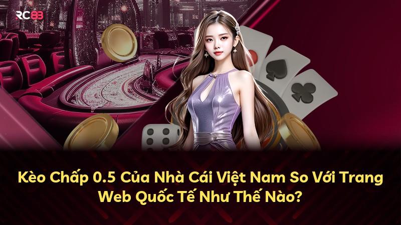 Kèo Chấp 0.5 Của Nhà Cái Việt Nam So Với Trang Web Quốc Tế Như Thế Nào?