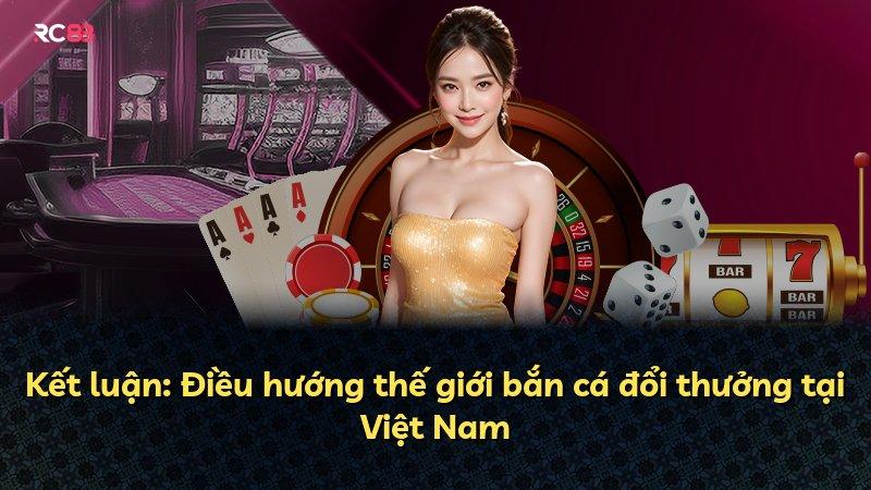 Kết luận: Điều hướng thế giới bắn cá đổi thưởng tại Việt Nam
