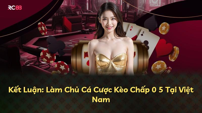 Kết Luận: Làm Chủ Cá Cược Kèo Chấp 0 5 Tại Việt Nam