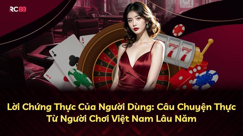 Lời Chứng Thực Của Người Dùng: Câu Chuyện Thực Từ Người Chơi Việt Nam Lâu Năm