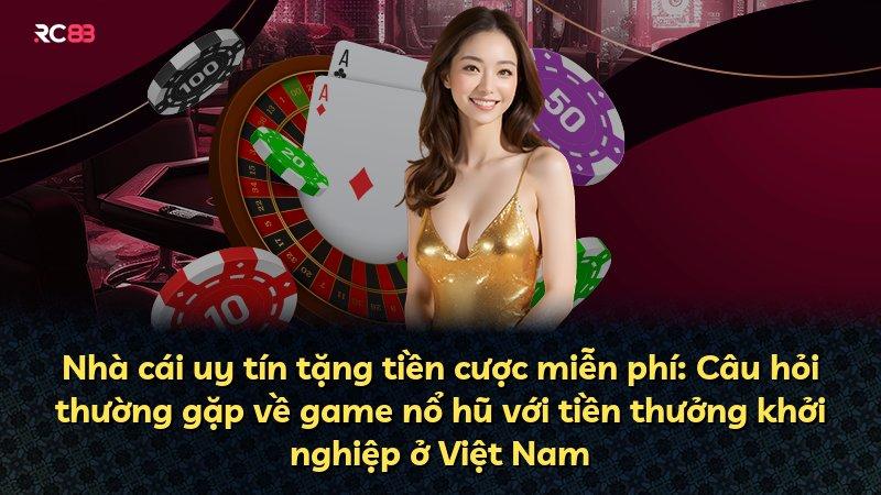 Nhà cái uy tín tặng tiền cược miễn phí: Câu hỏi thường gặp về game nổ hũ với tiền thưởng khởi nghiệp ở Việt Nam