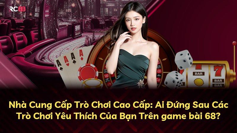 Nhà Cung Cấp Trò Chơi Cao Cấp: Ai Đứng Sau Các Trò Chơi Yêu Thích Của Bạn Trên game bài 68?