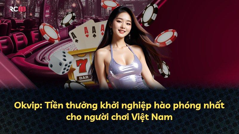 Okvip: Tiền thưởng khởi nghiệp hào phóng nhất cho người chơi Việt Nam