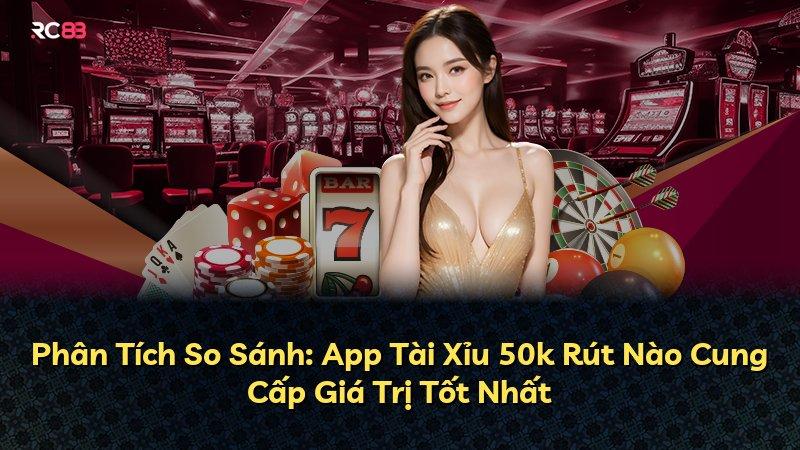 Phân Tích So Sánh: App Tài Xỉu 50k Rút Nào Cung Cấp Giá Trị Tốt Nhất