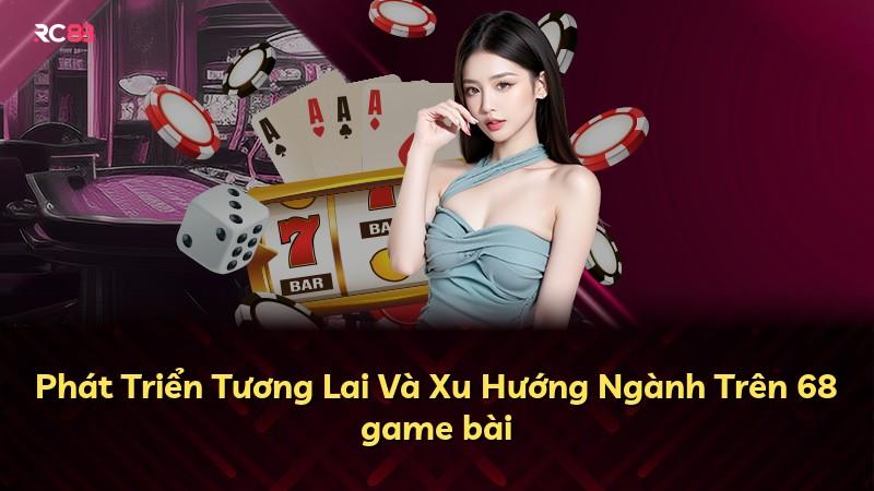 Phát Triển Tương Lai Và Xu Hướng Ngành Trên 68 game bài