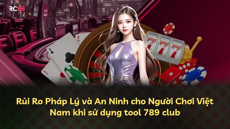 Rủi Ro Pháp Lý và An Ninh cho Người Chơi Việt Nam khi sử dụng tool 789 club
