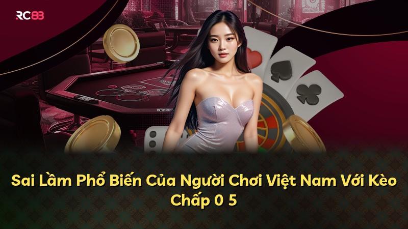 Sai Lầm Phổ Biến Của Người Chơi Việt Nam Với Kèo Chấp 0 5