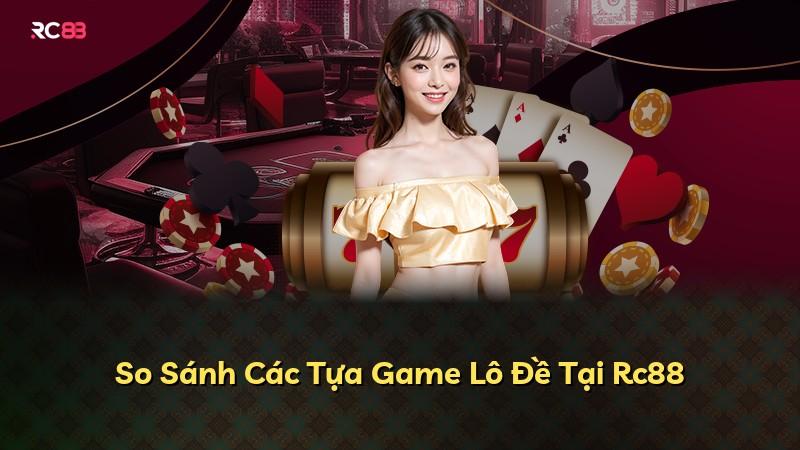 So Sánh Các Tựa Game Lô Đề Tại Rc88