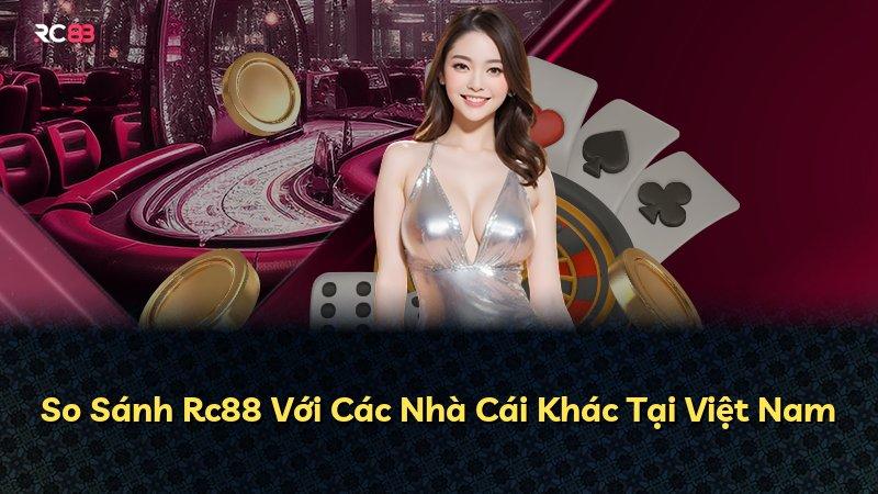 So Sánh Rc88 Với Các Nhà Cái Khác Tại Việt Nam