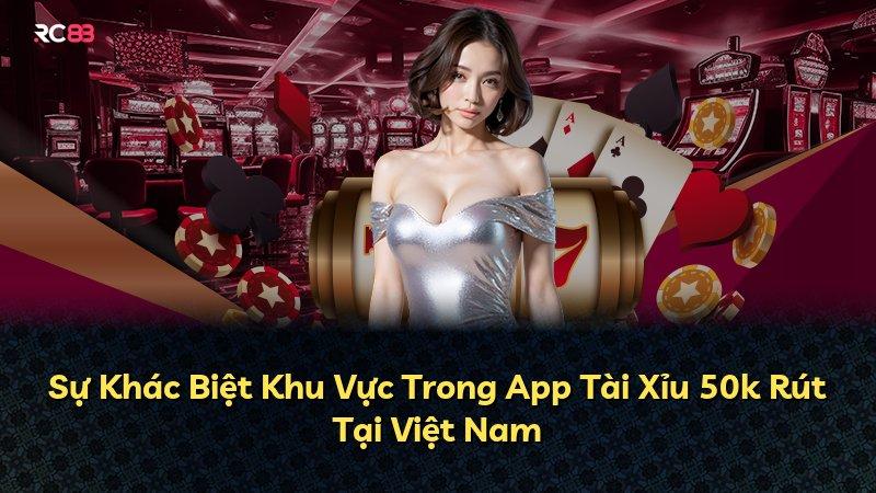 Sự Khác Biệt Khu Vực Trong App Tài Xỉu 50k Rút Tại Việt Nam