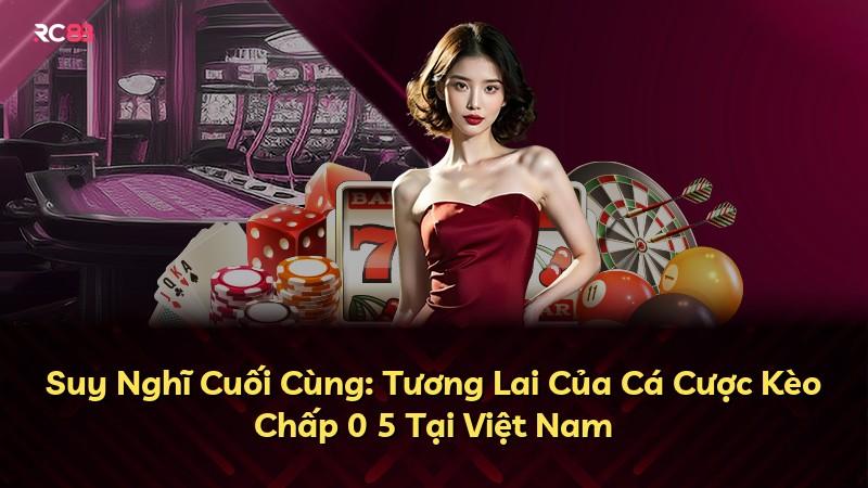 Suy Nghĩ Cuối Cùng: Tương Lai Của Cá Cược Kèo Chấp 0 5 Tại Việt Nam