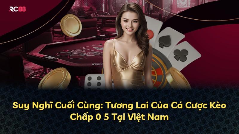 Suy Nghĩ Cuối Cùng: Tương Lai Của Cá Cược Kèo Chấp 0 5 Tại Việt Nam