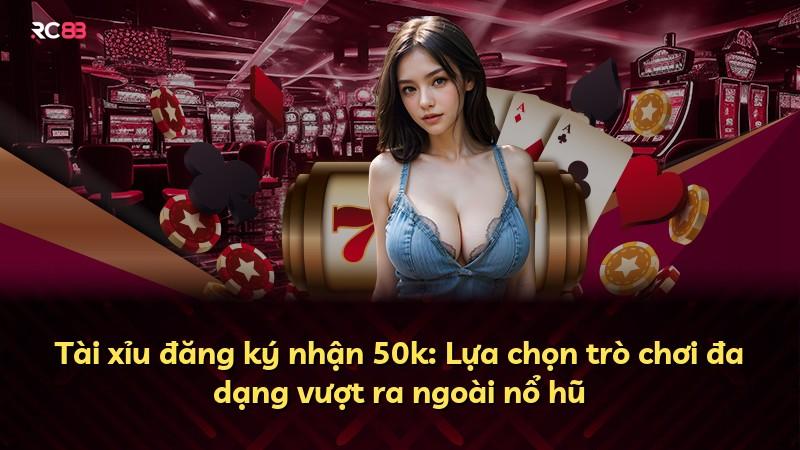 Tài xỉu đăng ký nhận 50k: Lựa chọn trò chơi đa dạng vượt ra ngoài nổ hũ