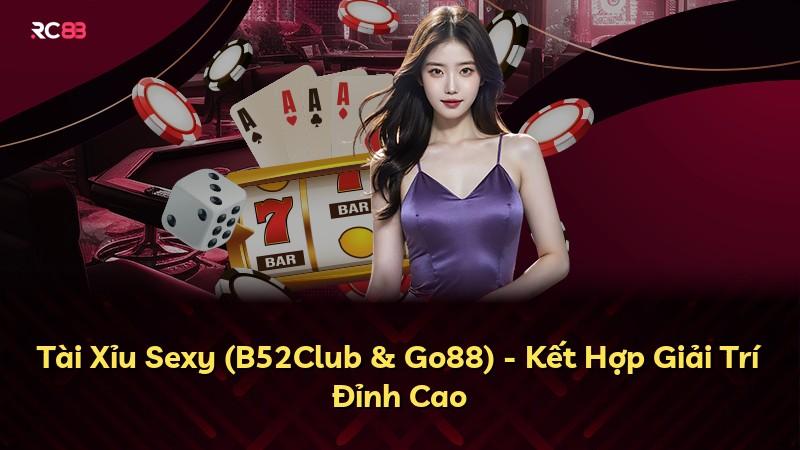 Tài Xỉu Sexy (B52Club & Go88) - Kết Hợp Giải Trí Đỉnh Cao