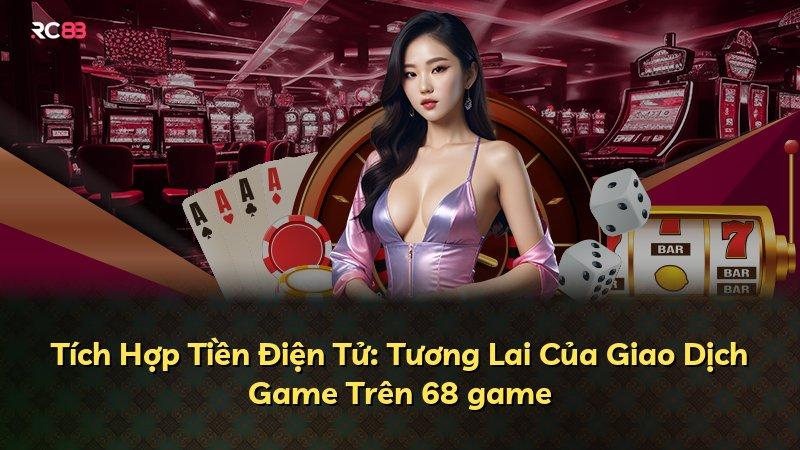 Tích Hợp Tiền Điện Tử: Tương Lai Của Giao Dịch Game Trên 68 game