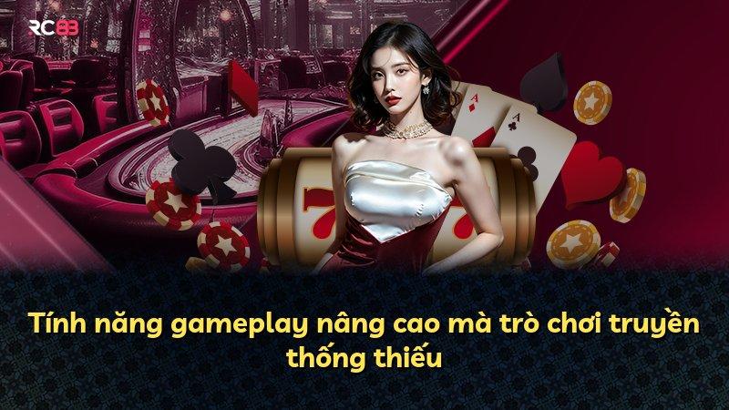 Tính năng gameplay nâng cao mà trò chơi truyền thống thiếu
